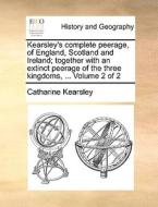 Kearsley's Complete Peerage, Of England, Scotland And Ireland; Together With An Extinct Peerage Of The Three Kingdoms, ... Volume 2 Of 2 di Catharine Kearsley edito da Gale Ecco, Print Editions