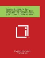 Annual Report of the Secretary General on the Work of the Organization, July 1, 1947 to June 30, 1948 di United Nations edito da Literary Licensing, LLC