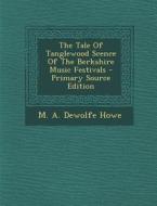 The Tale of Tanglewood Scence of the Berkshire Music Festivals - Primary Source Edition di M. a. DeWolfe Howe edito da Nabu Press