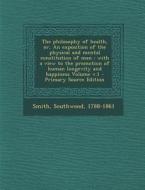 The Philosophy of Health, Or, an Exposition of the Physical and Mental Constitution of Man: With a View to the Promotion of Human Longevity and Happin di Southwood Smith edito da Nabu Press