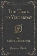 The Trail To Yesterday (classic Reprint) di Charles Alden Seltzer edito da Forgotten Books
