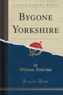 Bygone Yorkshire (classic Reprint) di William Andrews edito da Forgotten Books
