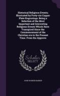 Historical Religious Events; Illustrated By Forty-six Copper Plate Engravings. Being A Selection Of The Most Important And Interesting Religious Event di John Warner Barber edito da Palala Press