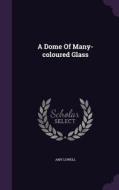 A Dome Of Many-coloured Glass di Amy Lowell edito da Palala Press