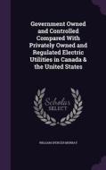 Government Owned And Controlled Compared With Privately Owned And Regulated Electric Utilities In Canada & The United States di William Spencer Murray edito da Palala Press
