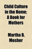 Child Culture In The Home di Martha B. Mosher edito da General Books Llc