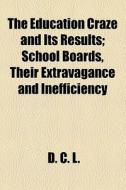 The Education Craze And Its Results; School Boards, Their Extravagance And Inefficiency di D. C. L edito da General Books Llc