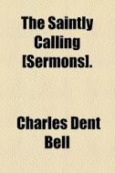 The Saintly Calling [sermons]. di Charles Dent Bell edito da General Books Llc