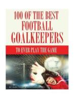 100 of the Best Football Goalkeepers to Ever Play the Game di Alex Trost, Vadim Kravetsky edito da Createspace