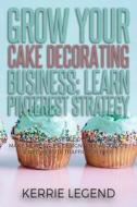 Grow Your Cake Decorating Business: Learn Pinterest Strategy: How to Increase Blog Subscribers, Make More Sales, Design Pins, Automate & Get Website T di Kerrie Legend edito da Createspace Independent Publishing Platform
