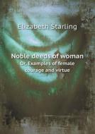 Noble Deeds Of Woman Or, Examples Of Female Courage And Virtue di Elizabeth Starling edito da Book On Demand Ltd.