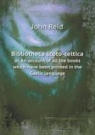 Bibliotheca Scoto-celtica Or, An Account Of All The Books Which Have Been Printed In The Gaelic Language di John Reid edito da Book On Demand Ltd.