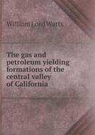 The Gas And Petroleum Yielding Formations Of The Central Valley Of California di William Lord Watts edito da Book On Demand Ltd.
