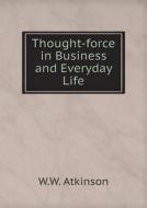 Thought-force In Business And Everyday Life di W W Atkinson edito da Book On Demand Ltd.