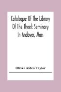 Catalogue Of The Library Of The Theel di Oliver Alden Taylor edito da Alpha Editions