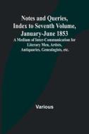 Notes and Queries, Index to Seventh Volume, January-June 1853 ; A Medium of Inter-communication for Literary Men, Artists, Antiquaries, Genealogists,  di Various edito da Alpha Editions