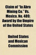 Claim Of "la Abra Mining Co." Vs. Mexico. No. 489; Award By The Umpire Of The United States di United States and Mexican Commission edito da General Books Llc