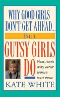Why Good Girls Don't Get Ahead... But Gutsy Girls Do: Nine Secrets Every Career Woman Must Know di Kate White edito da GRAND CENTRAL PUBL