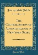 The Centralization of Administration in New York State (Classic Reprint) di John Archibald Fairlie edito da Forgotten Books