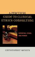 Practical Guide to Clinical Ethics Consulting di Christopher Meyers edito da Rowman & Littlefield Publishers