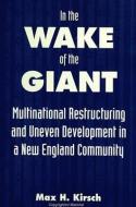 In the Wake of the Giant: Multinational Restructuring and Uneven Development in a New England Community di Max H. Kirsch edito da STATE UNIV OF NEW YORK PR