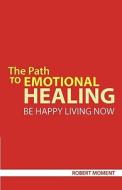 The Path to Emotional Healing: Be Happy Living Now di Robert Moment edito da MOMENT GROUP