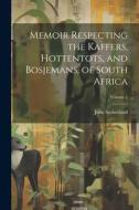 Memoir Respecting the Kaffers, Hottentots, and Bosjemans, of South Africa; Volume 1 di John Sutherland edito da LEGARE STREET PR