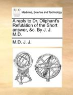 A Reply To Dr. Oliphant's Refutation Of The Short Answer, &c. By J. J. M.d di M D J J edito da Gale Ecco, Print Editions