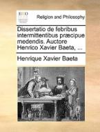 Dissertatio De Febribus Intermittentibus Pr Cipue Medendis. Auctore Henrico Xavier Baeta, ... di Henrique Xavier Baeta edito da Gale Ecco, Print Editions