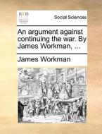 An Argument Against Continuing The War. By James Workman, di James Workman edito da Gale Ecco, Print Editions
