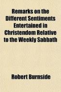 Remarks On The Different Sentiments Entertained In Christendom Relative To The Weekly Sabbath di Robert Burnside edito da General Books Llc