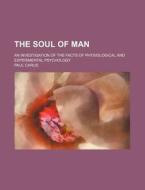The Soul Of Man; An Investigation Of The Facts Of Physiological And Experimental Psychology di Paul Carus edito da General Books Llc