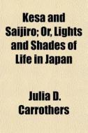 Kesa And Saijiro; Or, Lights And Shades di Julia D. Carrothers edito da General Books