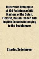 Illustrated Catalogue Of 100 Paintings O di Charles Sedelmeyer edito da Rarebooksclub.com