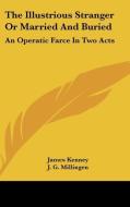 The Illustrious Stranger or Married and Buried: An Operatic Farce in Two Acts di James Kenney, J. G. Millingen edito da Kessinger Publishing