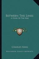 Between the Lines: A Story of the War di Charles King edito da Kessinger Publishing
