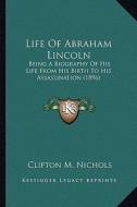 Life of Abraham Lincoln: Being a Biography of His Life from His Birth to His Assassinbeing a Biography of His Life from His Birth to His Assass di Clifton M. Nichols edito da Kessinger Publishing