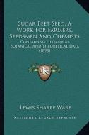 Sugar Beet Seed, a Work for Farmers, Seedsmen and Chemists: Containing Historical, Botanical and Theoretical Data (1898) di Lewis Sharpe Ware edito da Kessinger Publishing