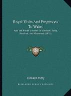 Royal Visits and Progresses to Wales: And the Border Counties of Cheshire, Salop, Hereford, and Monmouth (1851) di Edward Parry edito da Kessinger Publishing
