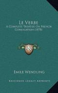 Le Verbe: A Complete Treatise on French Conjugation (1878) di Emile Wendling edito da Kessinger Publishing