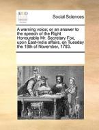 A Warning Voice; Or An Answer To The Speech Of The Right Honourable Mr. Secretary Fox, Upon East-india Affairs, On Tuesday The 18th Of November, 1783. di Multiple Contributors edito da Gale Ecco, Print Editions