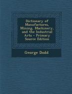 Dictionary of Manufactures, Mining, Machinery, and the Industrial Arts di George Dodd edito da Nabu Press
