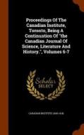 Proceedings Of The Canadian Institute, Toronto, Being A Continuation Of The Canadian Journal Of Science, Literature And History., Volumes 6-7 di Canadian Institut 1849-1914 edito da Arkose Press