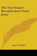 The True Gospel Revealed Anew From Jesus di James E. Padgett edito da Kessinger Publishing, Llc