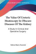 The Value Of Ureteric Meatoscopy In Obscure Diseases Of The Kidney: A Study In Clinical And Operative Surgery di Edwin Hurry Fenwick edito da Kessinger Publishing, Llc