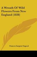 A Wreath Of Wild Flowers From New England (1838) di Frances Sargent Osgood edito da Kessinger Publishing, Llc