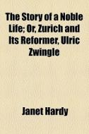 The Story Of A Noble Life; Or, Zurich And Its Reformer, Ulric Zwingle di Janet Hardy edito da General Books Llc