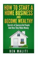 How to Start a Successful Home Business and Become Wealthy: Secrets of Successful People and How They Make Money di Ben Maliti edito da Createspace
