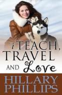 I Teach, Travel and Love: One Woman's True Story of Adventure & Survival in Canada's Far North! di Hillary Phillips edito da Createspace