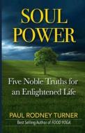 Soul Power: 5 Noble Truths for a Successful Life di Paul Rodney Turner edito da Createspace Independent Publishing Platform
